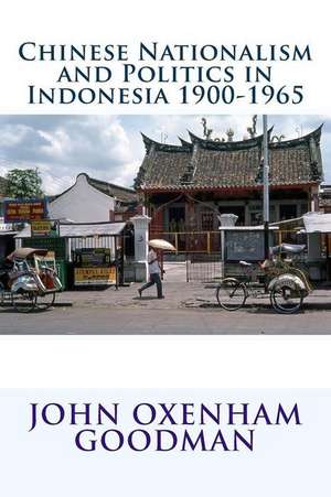 Chinese Nationalism and Politics in Indonesia 1900-1965 de John Oxenham Goodman