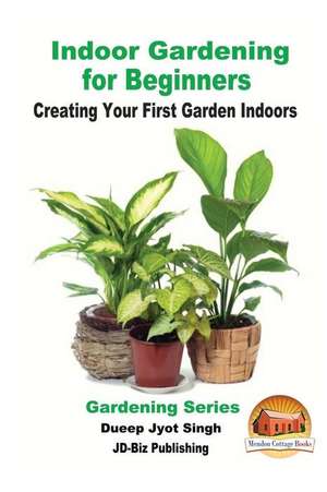 Indoor Gardening for Beginners - Creating Your First Garden Indoors de Dueep Jyot Singh