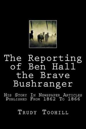 The Reporting of Ben Hall the Brave Bushranger de Trudy Toohill