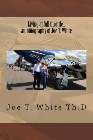 Living at Full Throttle...Autobiography of Joe T. White de Dr Joe Thomas White