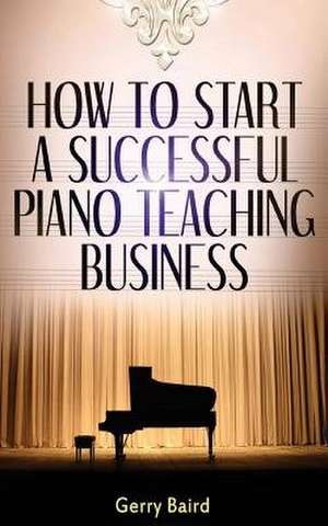 How to Start a Successful Piano Teaching Business de Gerry Baird