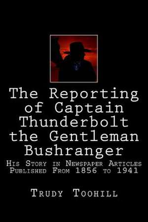 The Reporting of Captain Thunderbolt the Gentleman Bushranger de Trudy Toohill