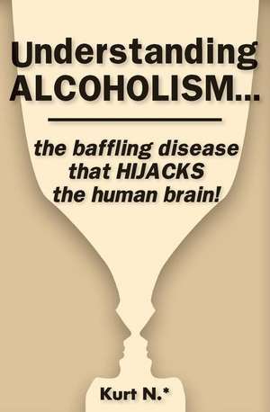 Understanding Alcoholism...the Baffling Disease That Hijacks the Human Brain! de Kurt N. *.