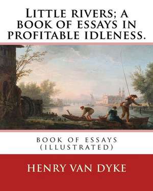 Little Rivers; A Book of Essays in Profitable Idleness. by de Henry Van Dyke