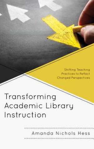 Transforming Academic Library Instruction: Shifting Teaching Practices to Reflect Changed Perspectives de Amanda Nichols Hess