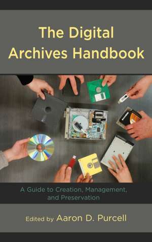 The Digital Archives Handbook: A Guide to Creation, Management, and Preservation de Aaron D. Purcell