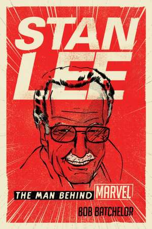 STAN LEE THE MAN BEHIND MARVEL de Bob Batchelor