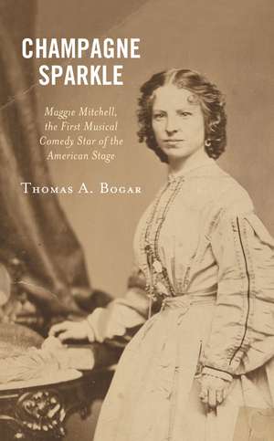 Champagne Sparkle: Maggie Mitchell, the First Musical Comedy Star of the American Stage de Thomas A. Bogar