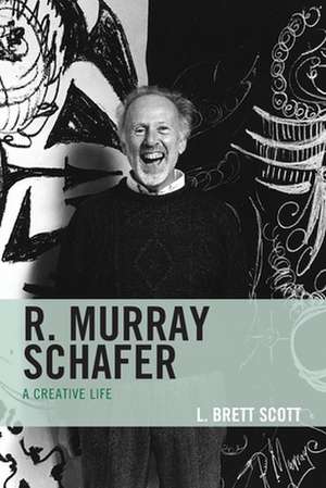 R. MURRAY SCHAFER A CREATIVE LIFE de L. Brett Scott