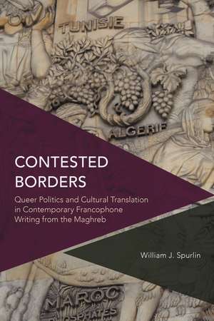 Contested Borders: Queer Politics and Cultural Translation in Contemporary Francophone Writing from the Maghreb de William J. Spurlin