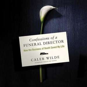 Confessions of a Funeral Director: How the Business of Death Saved My Life de Caleb Wilde