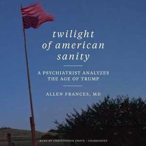 Twilight of American Sanity: A Psychiatrist Analyzes the Age of Trump de Allen Frances MD