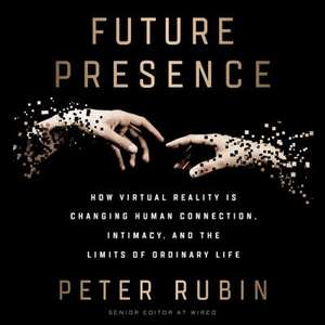 Future Presence: How Virtual Reality Is Changing Human Connection, Intimacy, and the Limits of Ordinary Life de Peter Rubin