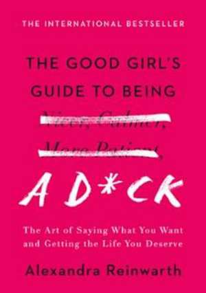 The Good Girl's Guide to Being a D*ck: The Art of Saying What You Want and Getting the Life You Deserve de Alexandra Reinwarth