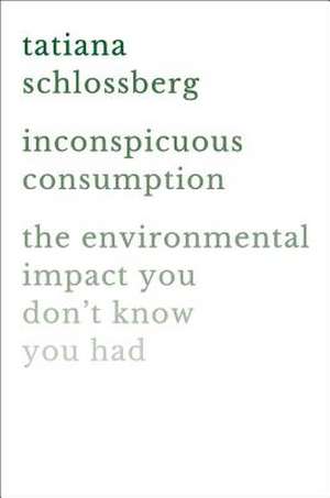 Inconspicuous Consumption: The Environmental Impact You Don't Know You Have de Tatiana Schlossberg