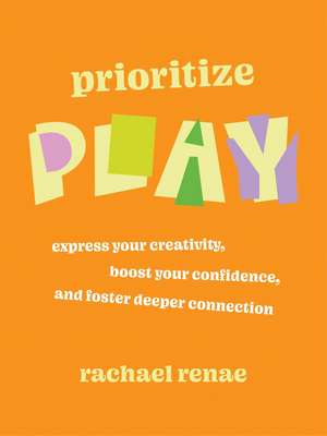 Prioritize Play: Express Your Creativity, Boost Your Confidence, and Foster Deeper Connection de Rachael Renae