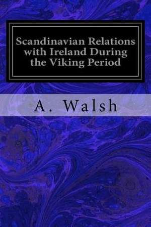 Scandinavian Relations with Ireland During the Viking Period de A. Walsh