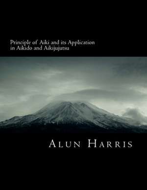 Principle of Aiki and Its Application in Aikido and Aikijujutsu de Harris, Alun James