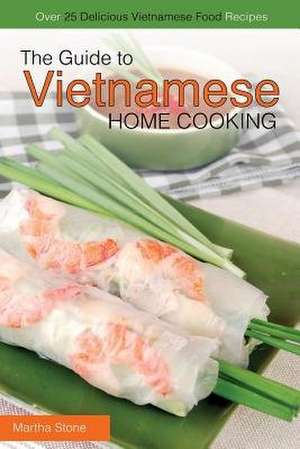 The Guide to Vietnamese Home Cooking - Over 25 Delicious Vietnamese Food Recipes de Martha Stone