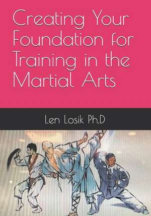 Creating Your Foundation for Training in the Martial Arts de Len Losik Ph. D.