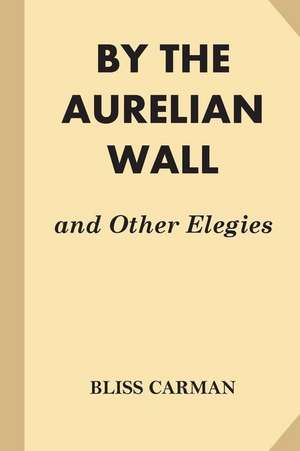 By the Aurelian Wall and Other Elegies de Bliss Carman