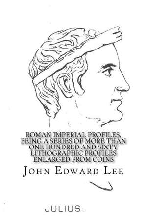 Roman Imperial Profiles, Being a Series of More Than One Hundred and Sixty Lithographic Profiles Enlarged from Coins de John Edward Lee