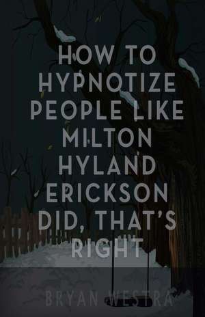 How to Hypnotize People Like Milton Hyland Erickson Did, That's Right de Bryan Westra