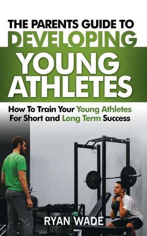 The Parents Guide to Developing Young Athletes de Ryan Wade