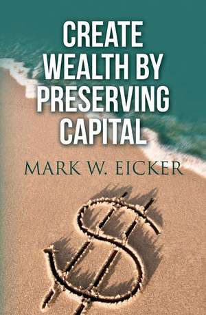 Create Wealth by Preserving Capital de Eicker, Mark W.