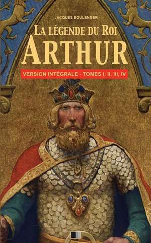 La Legende Du Roi Arthur - Version Integrale Tomes I, II, III, IV de Jacques Boulenger