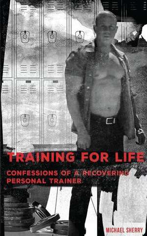 Training for Life - Confessions of a Recovering Personal Trainer de Michael Sherry