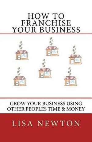 How to Franchise Your Business de Lisa Newton