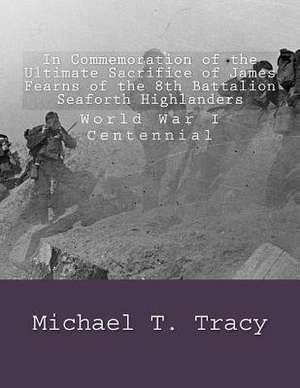 In Commemoration of the Ultimate Sacrifice of James Fearns of the 8th Battalion Seaforth Highlanders de Michael T. Tracy