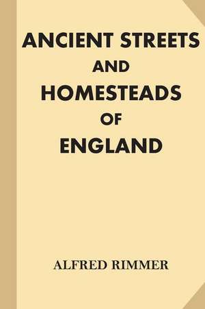 Ancient Streets and Homesteads of England [Illustrated] de Alfred Rimmer