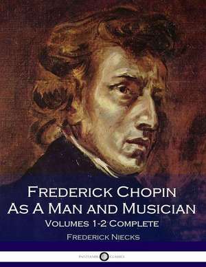 Frederick Chopin as a Man and Musician Volumes 1-2 Complete (Illustrated) de Frederick Niecks