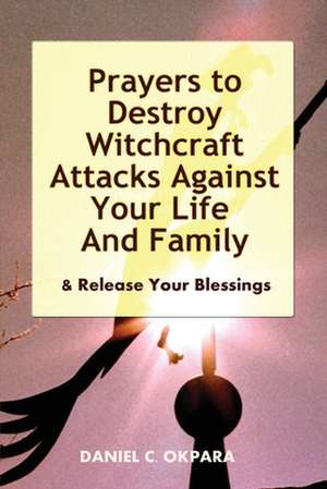 Prayers to Destroy Witchcraft Attacks Against Your Life & Family & Release Your Blessings de Daniel C. Okpara