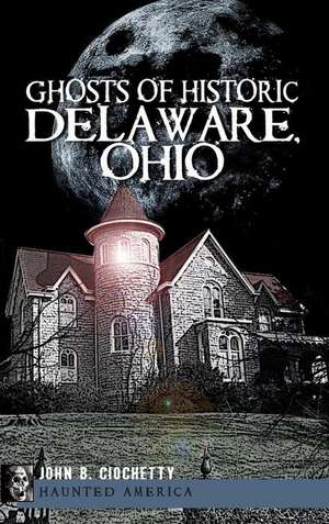 Ghosts of Historic Delaware, Ohio de John B. Ciochetty