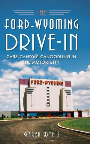 The Ford-Wyoming Drive-In: Cars, Candy & Canoodling in the Motor City de Karen Dybis