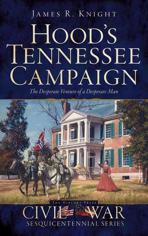 Hood's Tennessee Campaign: The Desperate Venture of a Desperate Man de James R. Knight