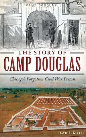 The Story of Camp Douglas: Chicago's Forgotten Civil War Prison de David Keller