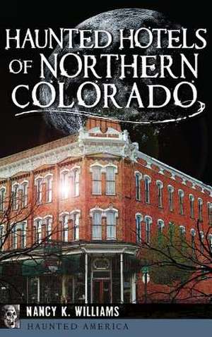 Haunted Hotels of Northern Colorado de Nancy K. Williams