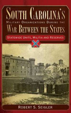 South Carolina's Military Organizations During the War Between the States, Volume IV de Robert S. Seigler