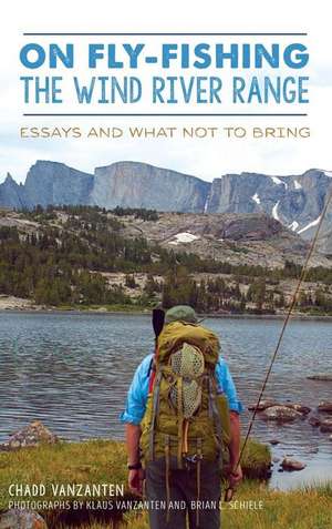 On Fly-Fishing the Wind River Range: Essays and What Not to Bring de Chadd Vanzanten