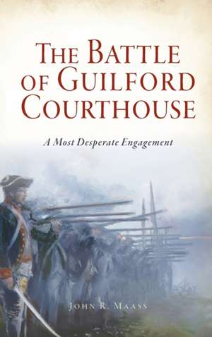 Battle of Guilford Courthouse: A Most Desperate Engagement de John R. Maass