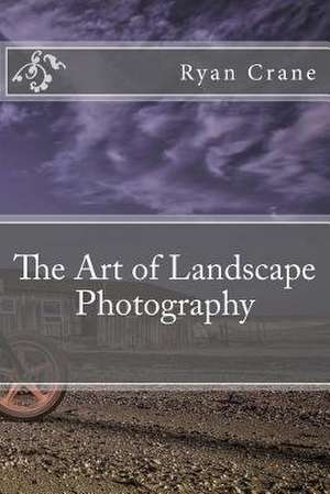 The Art of Landscape Photography de Ryan D. Crane