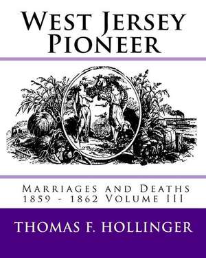 West Jersey Pioneer Marriages and Deaths 1859 - 1862 Volume III de Hollinger, Thomas F.