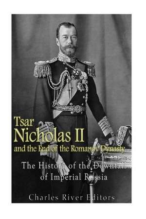 Tsar Nicholas II and the End of the Romanov Dynasty de Charles River Editors