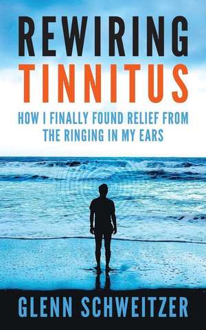 Rewiring Tinnitus de Glenn Schweitzer