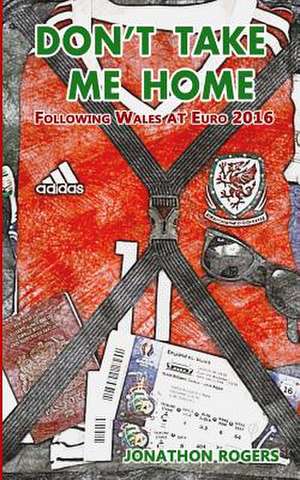 Don't Take Me Home - Following Wales at Euro 2016 de Rogers, Jonathon