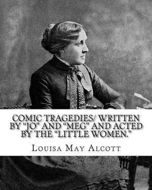 Comic Tragedies/ Written by "Jo" and "Meg" and Acted by the "Little Women." de Louisa May Alcott